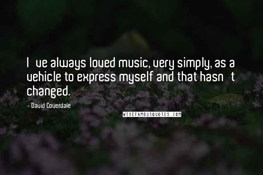 David Coverdale Quotes: I've always loved music, very simply, as a vehicle to express myself and that hasn't changed.