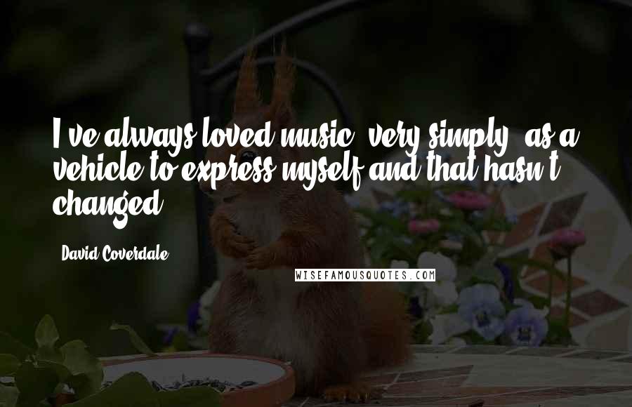 David Coverdale Quotes: I've always loved music, very simply, as a vehicle to express myself and that hasn't changed.