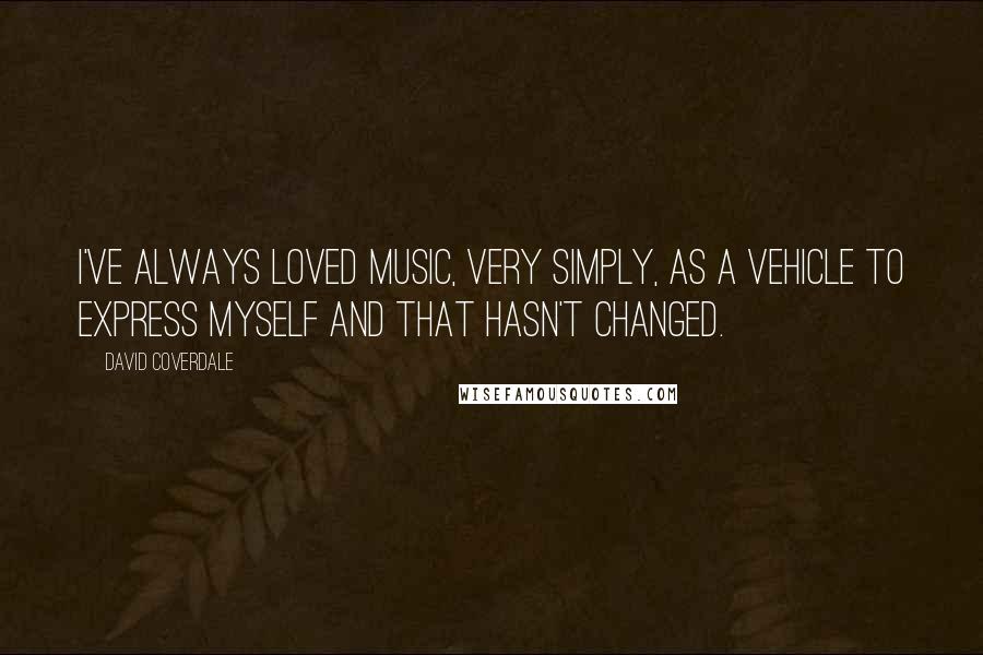 David Coverdale Quotes: I've always loved music, very simply, as a vehicle to express myself and that hasn't changed.