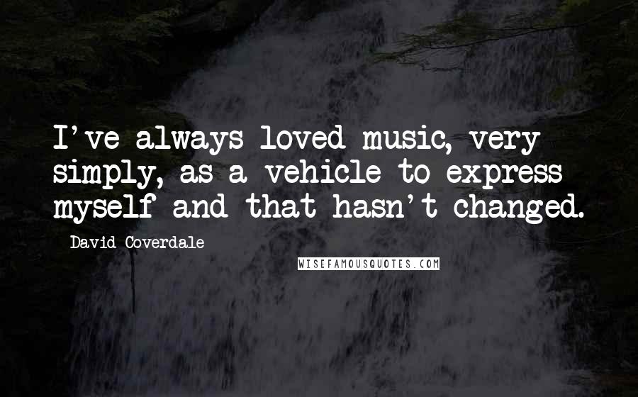 David Coverdale Quotes: I've always loved music, very simply, as a vehicle to express myself and that hasn't changed.