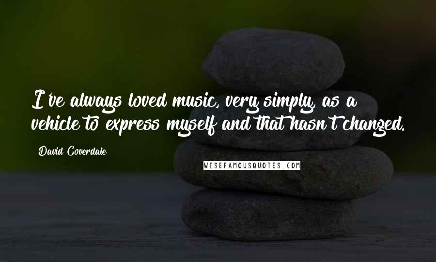 David Coverdale Quotes: I've always loved music, very simply, as a vehicle to express myself and that hasn't changed.