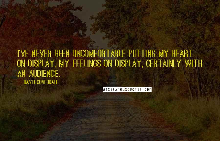 David Coverdale Quotes: I've never been uncomfortable putting my heart on display, my feelings on display, certainly with an audience.