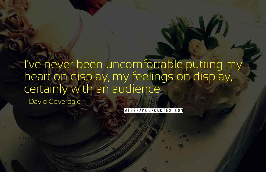 David Coverdale Quotes: I've never been uncomfortable putting my heart on display, my feelings on display, certainly with an audience.