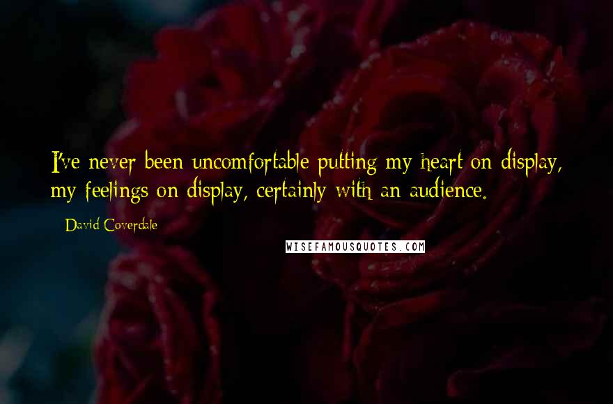 David Coverdale Quotes: I've never been uncomfortable putting my heart on display, my feelings on display, certainly with an audience.