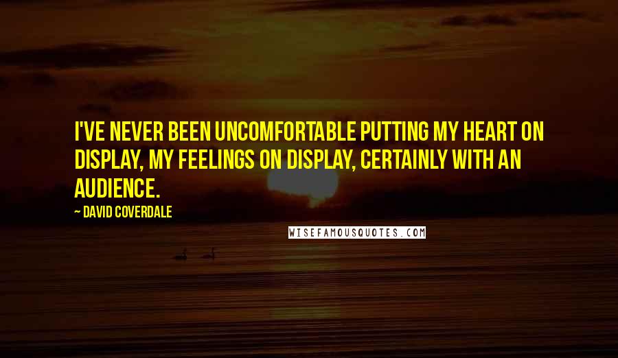 David Coverdale Quotes: I've never been uncomfortable putting my heart on display, my feelings on display, certainly with an audience.