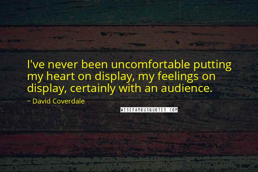 David Coverdale Quotes: I've never been uncomfortable putting my heart on display, my feelings on display, certainly with an audience.