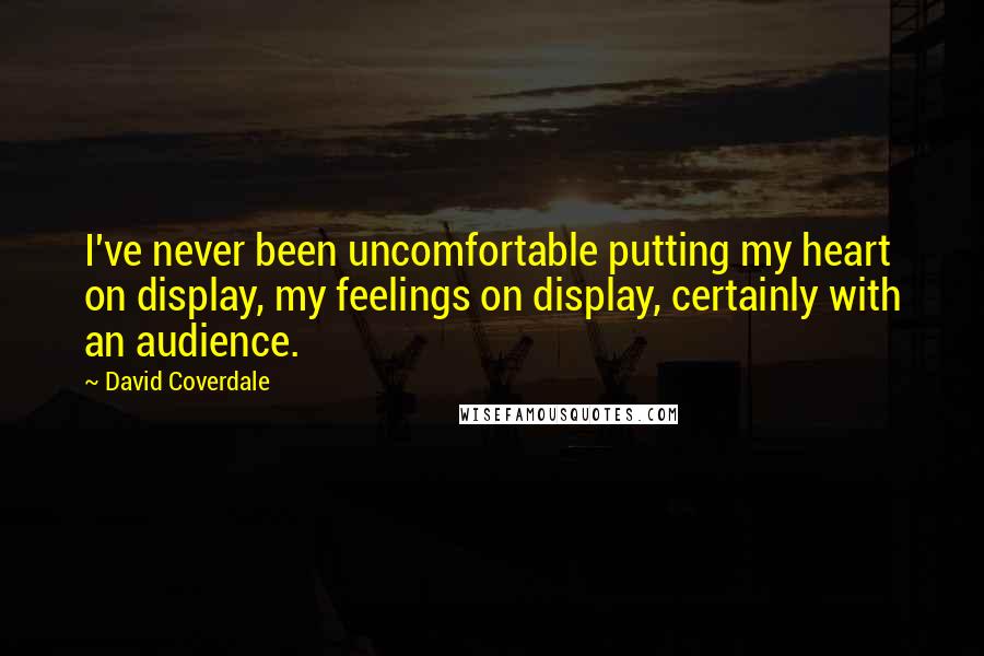 David Coverdale Quotes: I've never been uncomfortable putting my heart on display, my feelings on display, certainly with an audience.