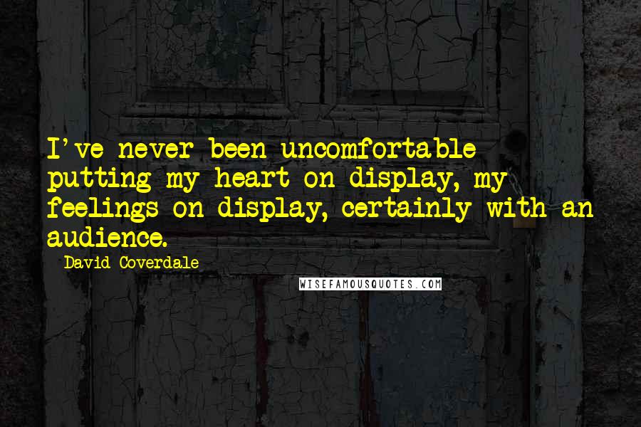 David Coverdale Quotes: I've never been uncomfortable putting my heart on display, my feelings on display, certainly with an audience.