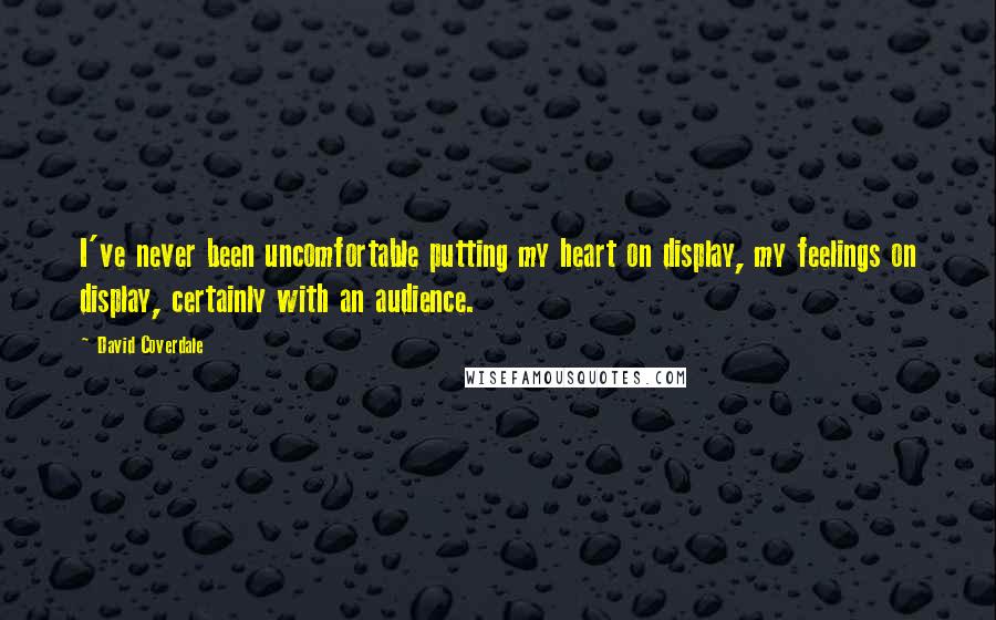 David Coverdale Quotes: I've never been uncomfortable putting my heart on display, my feelings on display, certainly with an audience.