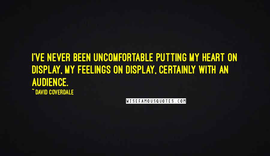 David Coverdale Quotes: I've never been uncomfortable putting my heart on display, my feelings on display, certainly with an audience.