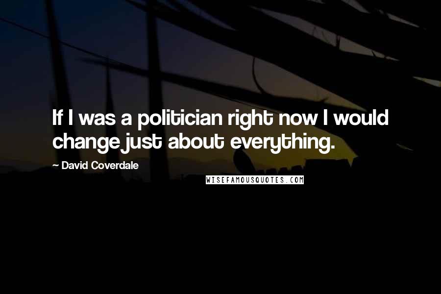David Coverdale Quotes: If I was a politician right now I would change just about everything.