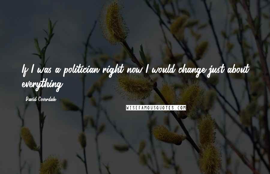 David Coverdale Quotes: If I was a politician right now I would change just about everything.