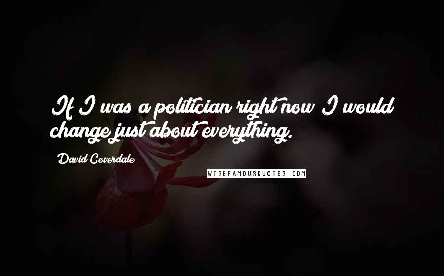 David Coverdale Quotes: If I was a politician right now I would change just about everything.