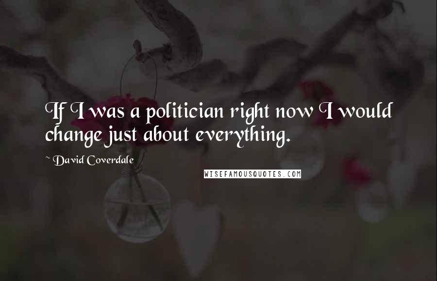 David Coverdale Quotes: If I was a politician right now I would change just about everything.