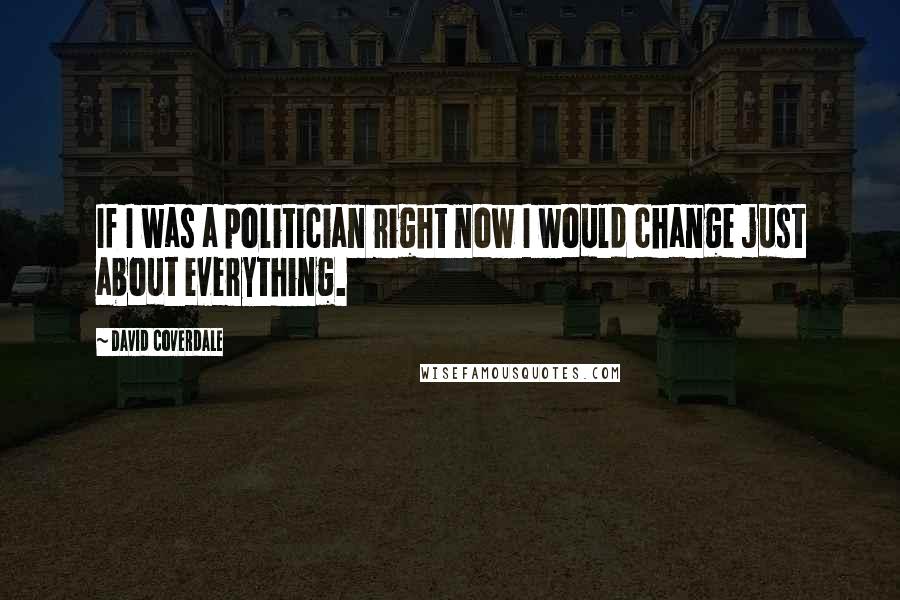 David Coverdale Quotes: If I was a politician right now I would change just about everything.