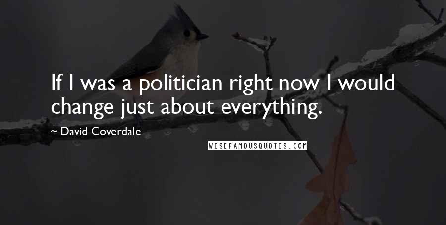 David Coverdale Quotes: If I was a politician right now I would change just about everything.