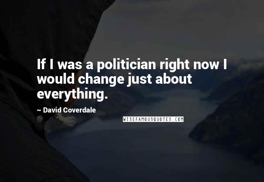 David Coverdale Quotes: If I was a politician right now I would change just about everything.