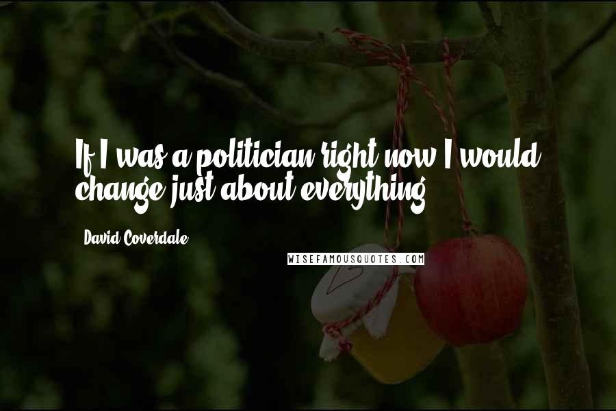 David Coverdale Quotes: If I was a politician right now I would change just about everything.