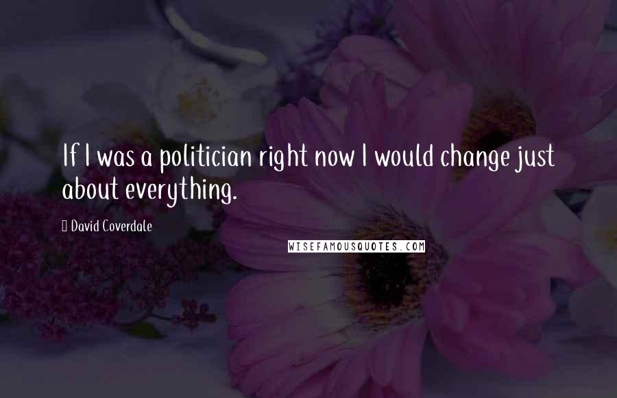 David Coverdale Quotes: If I was a politician right now I would change just about everything.