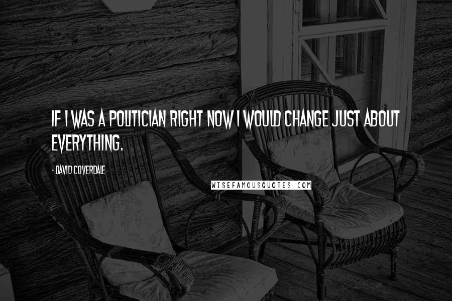 David Coverdale Quotes: If I was a politician right now I would change just about everything.