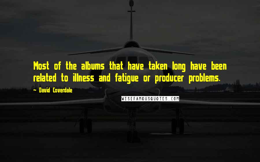 David Coverdale Quotes: Most of the albums that have taken long have been related to illness and fatigue or producer problems.