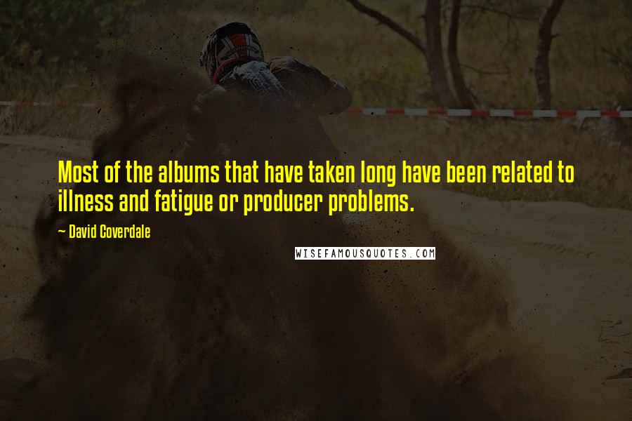 David Coverdale Quotes: Most of the albums that have taken long have been related to illness and fatigue or producer problems.