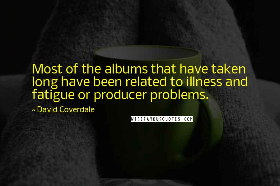 David Coverdale Quotes: Most of the albums that have taken long have been related to illness and fatigue or producer problems.