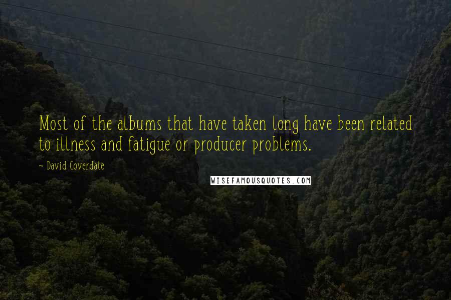 David Coverdale Quotes: Most of the albums that have taken long have been related to illness and fatigue or producer problems.