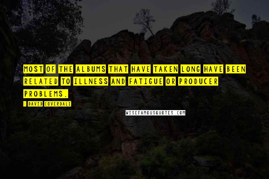David Coverdale Quotes: Most of the albums that have taken long have been related to illness and fatigue or producer problems.