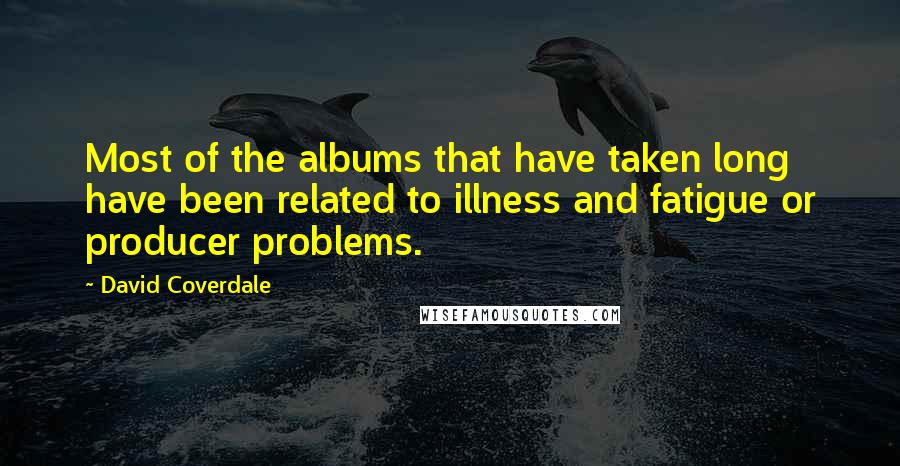 David Coverdale Quotes: Most of the albums that have taken long have been related to illness and fatigue or producer problems.