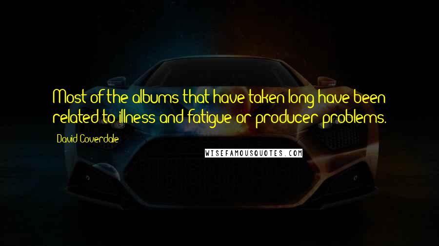 David Coverdale Quotes: Most of the albums that have taken long have been related to illness and fatigue or producer problems.