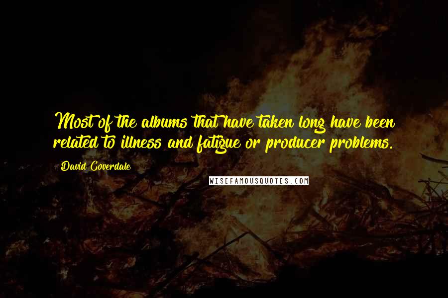 David Coverdale Quotes: Most of the albums that have taken long have been related to illness and fatigue or producer problems.
