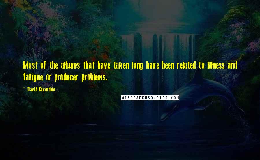 David Coverdale Quotes: Most of the albums that have taken long have been related to illness and fatigue or producer problems.