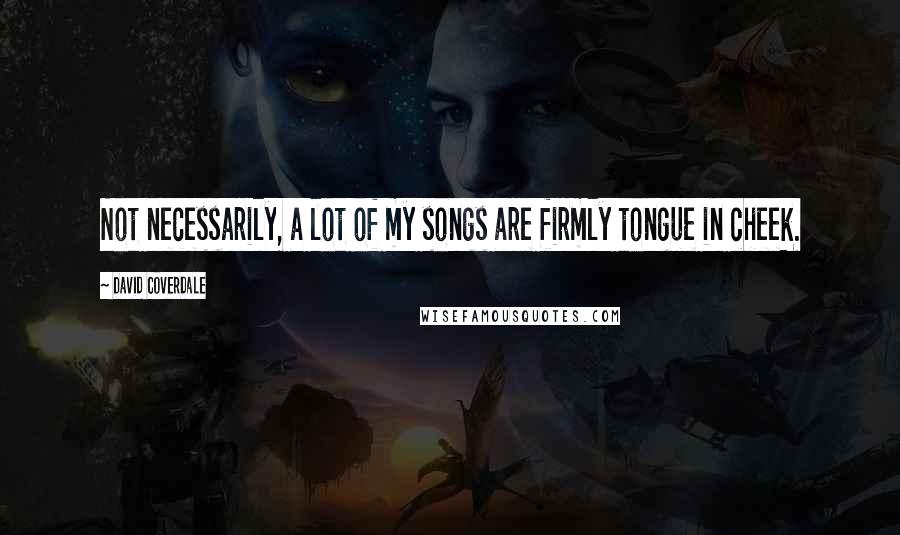 David Coverdale Quotes: Not necessarily, a lot of my songs are firmly tongue in cheek.