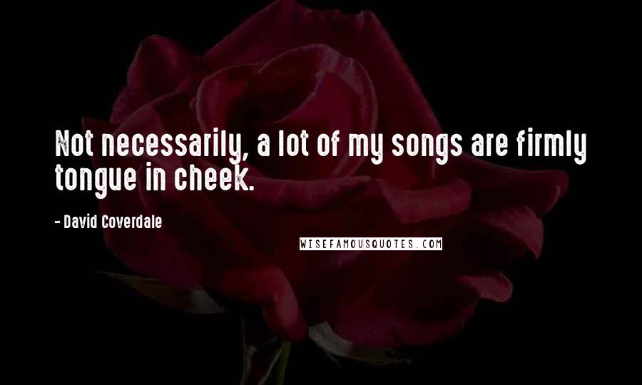 David Coverdale Quotes: Not necessarily, a lot of my songs are firmly tongue in cheek.
