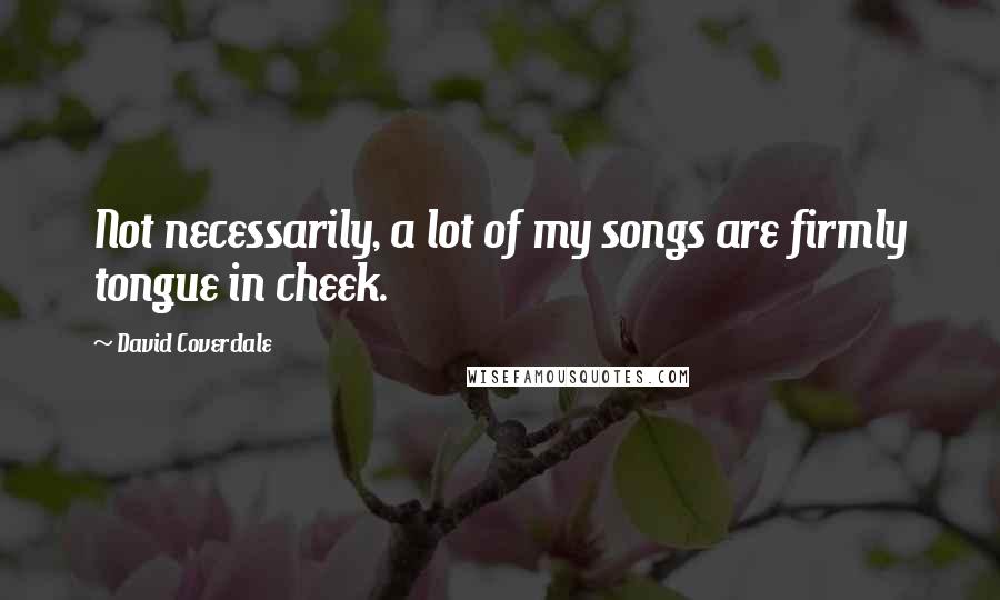David Coverdale Quotes: Not necessarily, a lot of my songs are firmly tongue in cheek.
