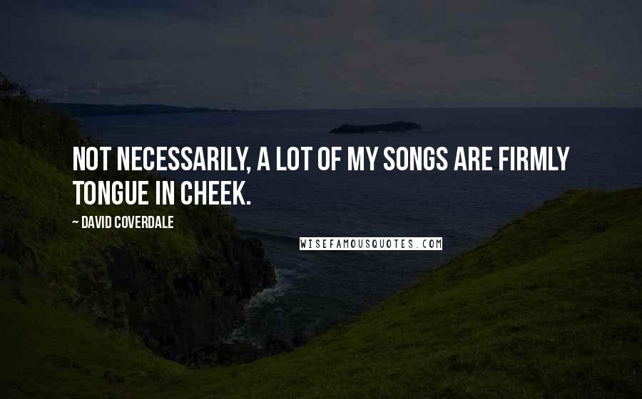 David Coverdale Quotes: Not necessarily, a lot of my songs are firmly tongue in cheek.