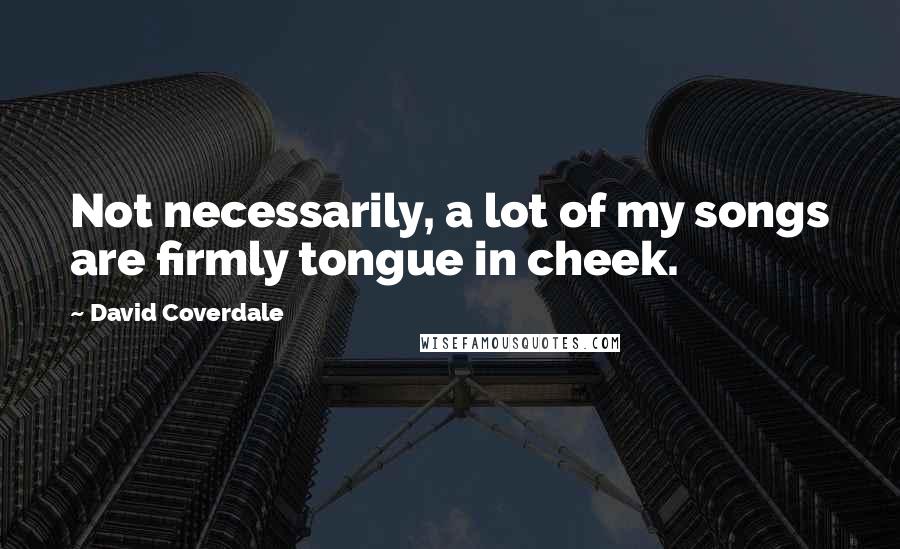 David Coverdale Quotes: Not necessarily, a lot of my songs are firmly tongue in cheek.