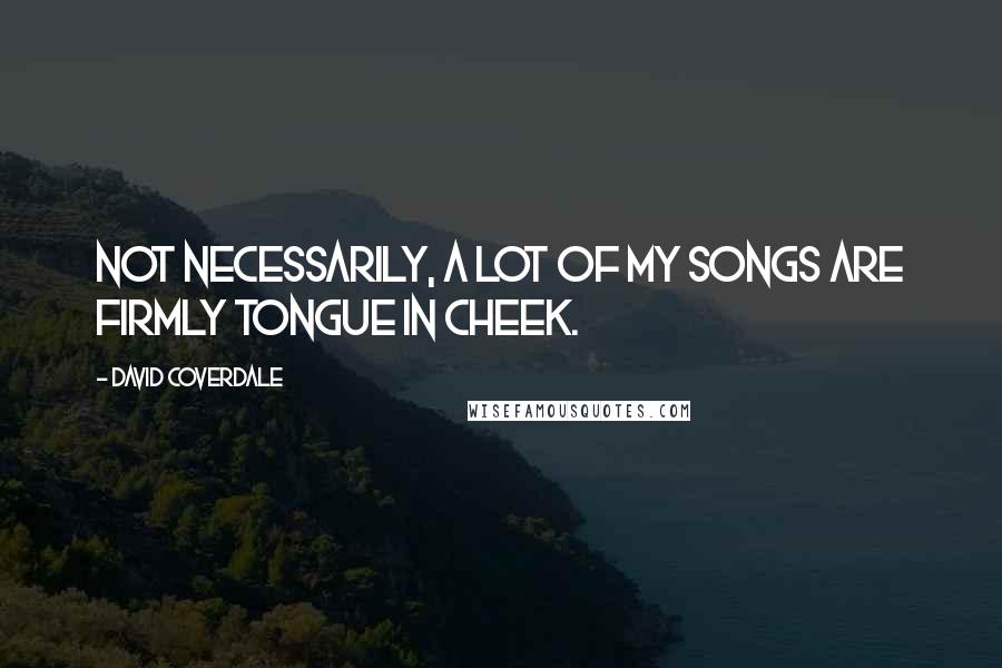 David Coverdale Quotes: Not necessarily, a lot of my songs are firmly tongue in cheek.