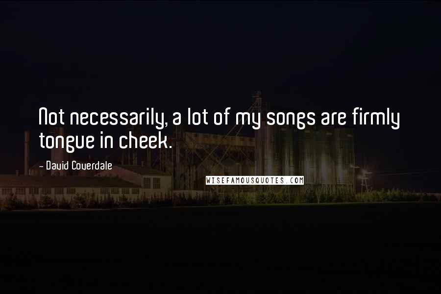 David Coverdale Quotes: Not necessarily, a lot of my songs are firmly tongue in cheek.