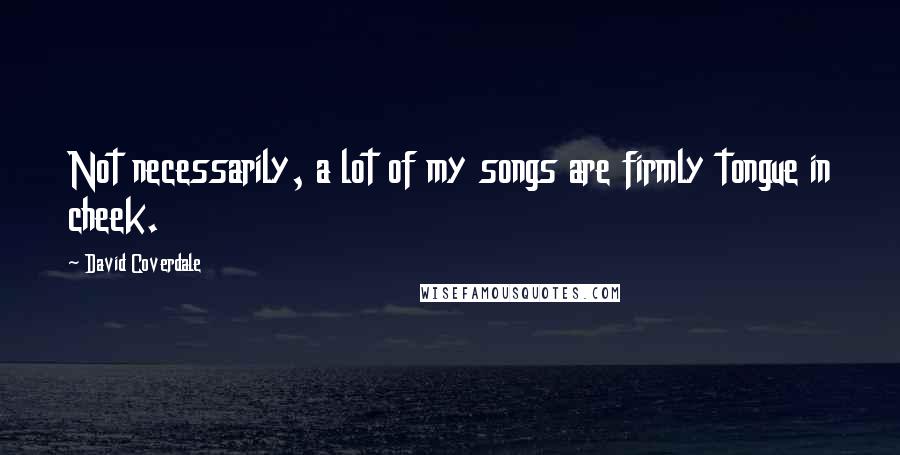 David Coverdale Quotes: Not necessarily, a lot of my songs are firmly tongue in cheek.