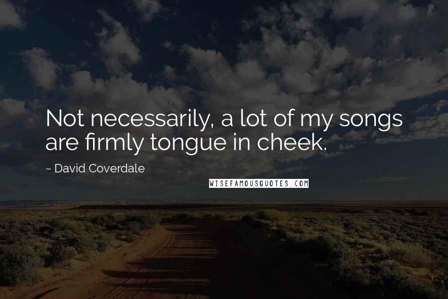 David Coverdale Quotes: Not necessarily, a lot of my songs are firmly tongue in cheek.