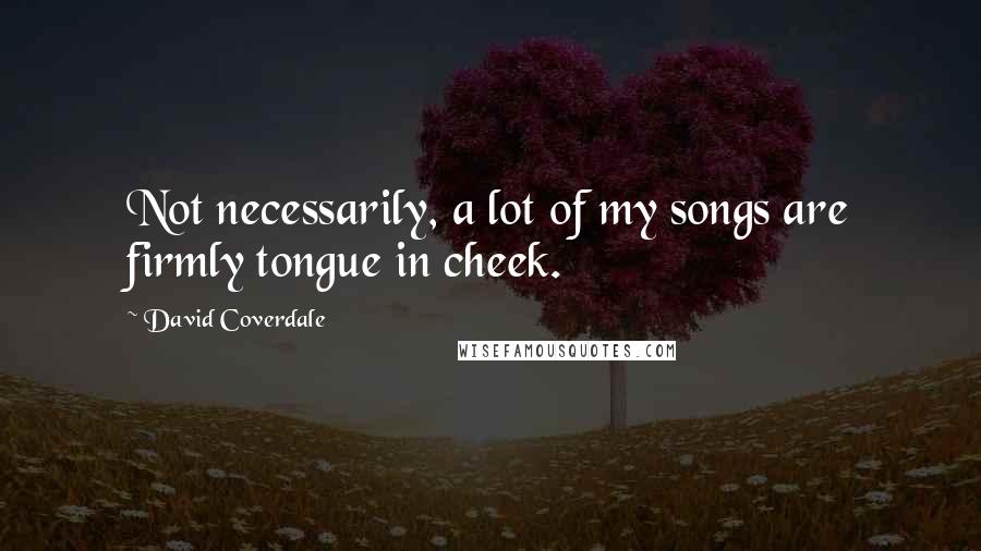 David Coverdale Quotes: Not necessarily, a lot of my songs are firmly tongue in cheek.