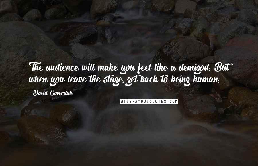 David Coverdale Quotes: The audience will make you feel like a demigod. But when you leave the stage, get back to being human.