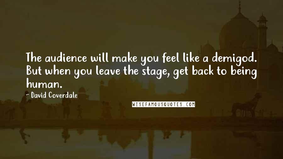 David Coverdale Quotes: The audience will make you feel like a demigod. But when you leave the stage, get back to being human.