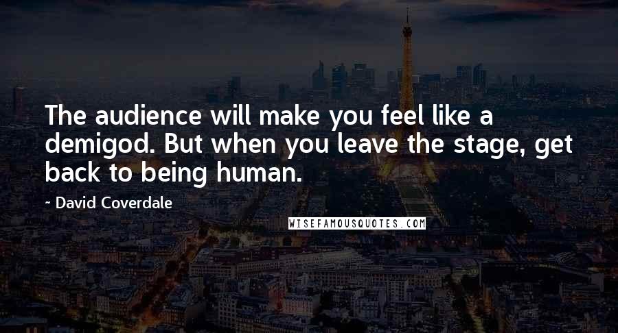 David Coverdale Quotes: The audience will make you feel like a demigod. But when you leave the stage, get back to being human.