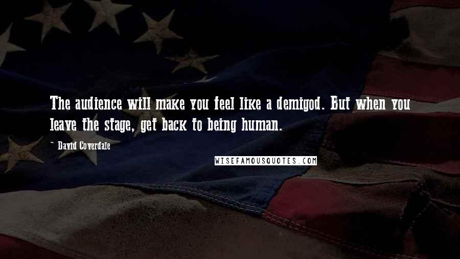 David Coverdale Quotes: The audience will make you feel like a demigod. But when you leave the stage, get back to being human.