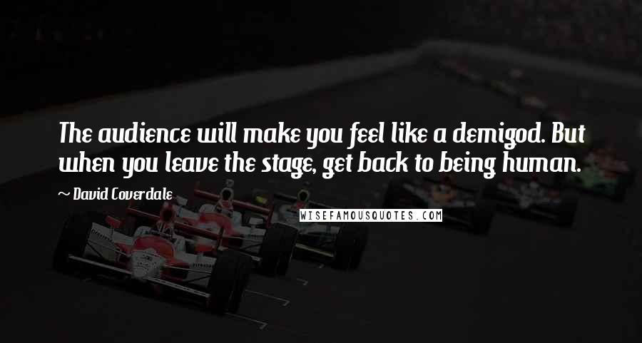 David Coverdale Quotes: The audience will make you feel like a demigod. But when you leave the stage, get back to being human.