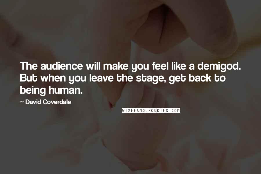 David Coverdale Quotes: The audience will make you feel like a demigod. But when you leave the stage, get back to being human.