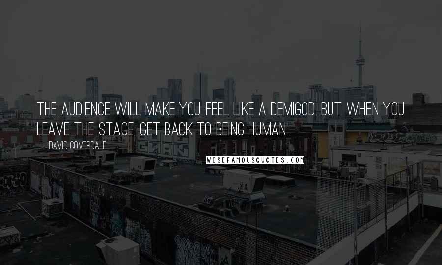 David Coverdale Quotes: The audience will make you feel like a demigod. But when you leave the stage, get back to being human.